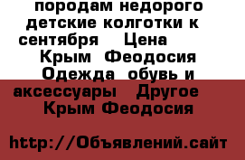 породам недорого!детские колготки к 1 сентября! › Цена ­ 150 - Крым, Феодосия Одежда, обувь и аксессуары » Другое   . Крым,Феодосия